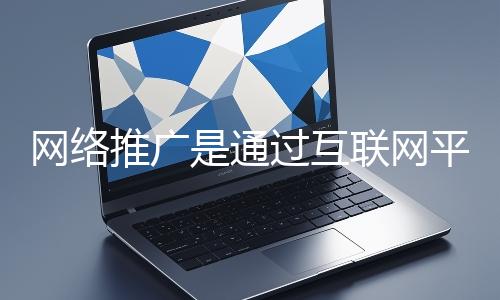 網(wǎng)絡(luò)推廣是通過互聯(lián)網(wǎng)平臺與技術(shù)手段提升品牌知名度、吸引目標(biāo)用戶并推動(dòng)業(yè)務(wù)增長的營銷方式