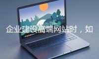 企業(yè)建設(shè)高端網(wǎng)站時(shí)，如何選擇合適的設(shè)計(jì)公司？