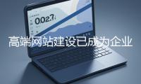 高端網(wǎng)站建設(shè)已成為企業(yè)塑造品牌形象、拓展市場(chǎng)的重要利器